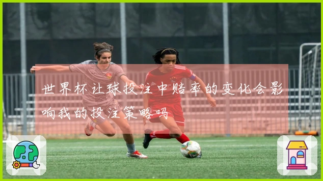 世界杯让球投注中赔率的变化会影响我的投注策略吗
