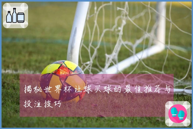 揭秘世界杯让球买球的最佳推荐与投注技巧