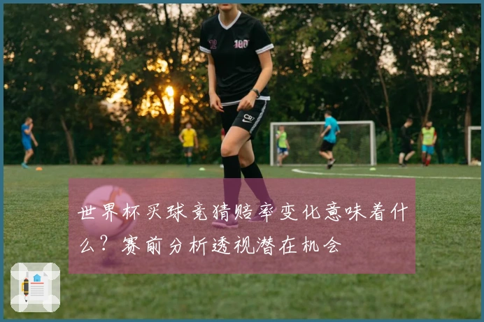 世界杯买球竞猜赔率变化意味着什么？赛前分析透视潜在机会