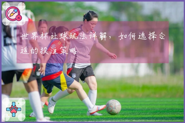 世界杯让球玩法详解，如何选择合适的投注策略