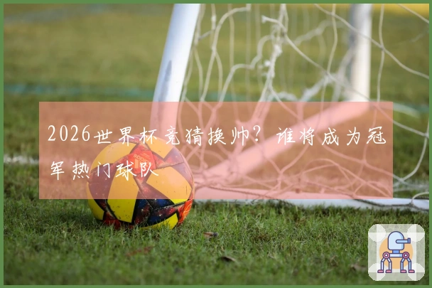 2026世界杯竞猜换帅?谁将成为冠军热门球队