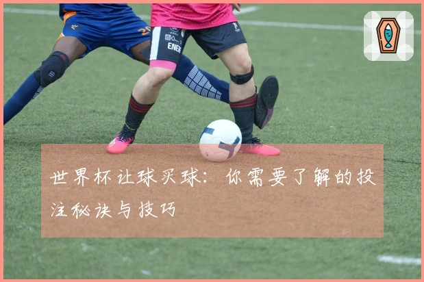 世界杯让球买球:你需要了解的投注秘诀与技巧