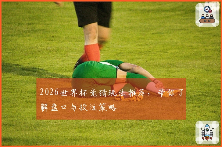 2026世界杯竞猜玩法推荐，带你了解盘口与投注策略