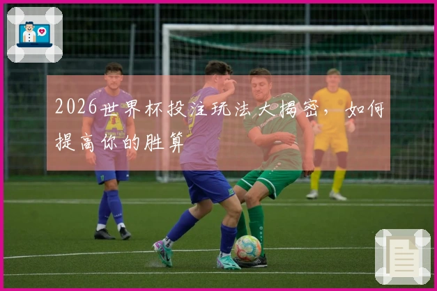 2026世界杯投注玩法大揭密，如何提高你的胜算