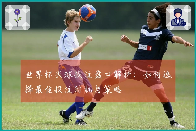 世界杯买球投注盘口解析：如何选择最佳投注时机与策略
