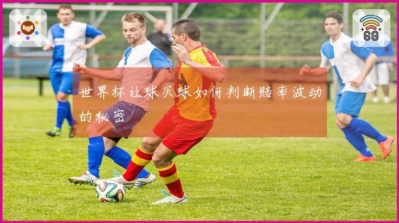世界杯让球买球如何判断赔率波动的秘密