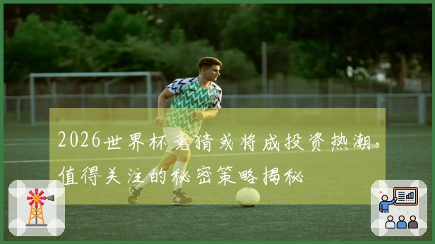 2026世界杯竞猜或将成投资热潮，值得关注的秘密策略揭秘
