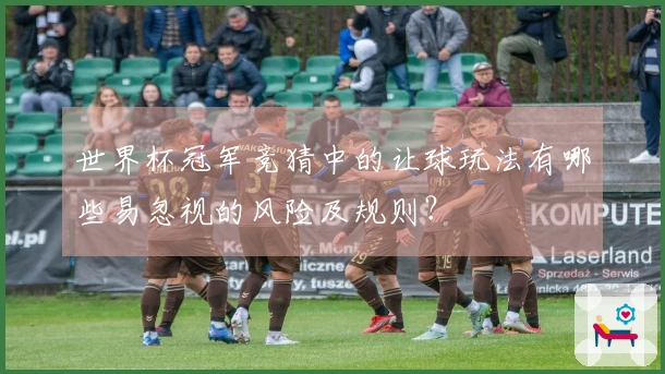 世界杯冠军竞猜中的让球玩法有哪些易忽视的风险及规则？