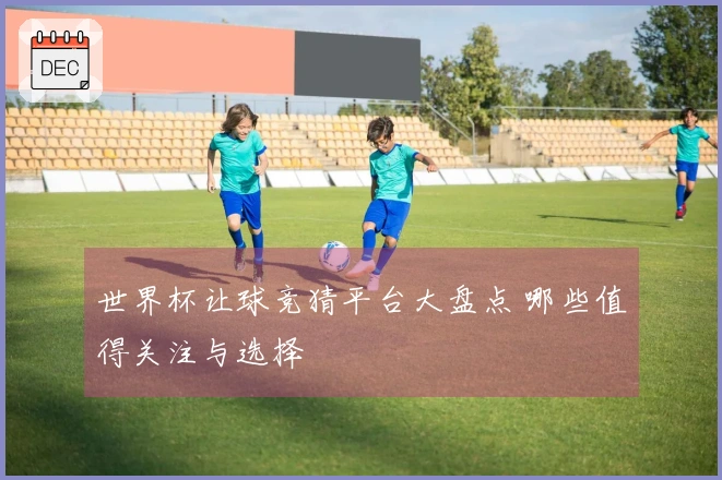 世界杯让球竞猜平台大盘点 哪些值得关注与选择