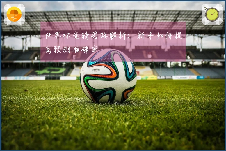 世界杯竞猜思路解析：新手如何提高预测准确率