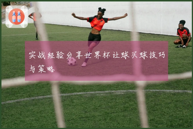 实战经验分享世界杯让球买球技巧与策略