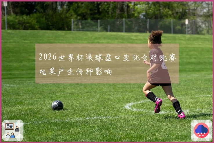 2026世界杯滚球盘口变化会对比赛结果产生何种影响