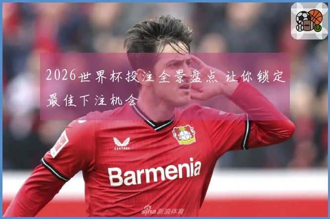 2026世界杯投注全景盘点 让你锁定最佳下注机会