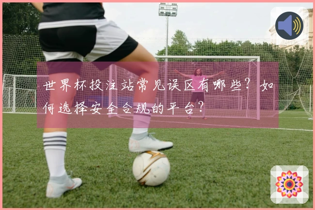 世界杯投注站常见误区有哪些？如何选择安全合规的平台？