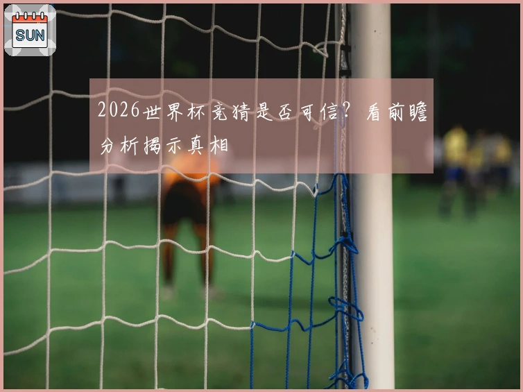 2026世界杯竞猜是否可信？看前瞻分析揭示真相