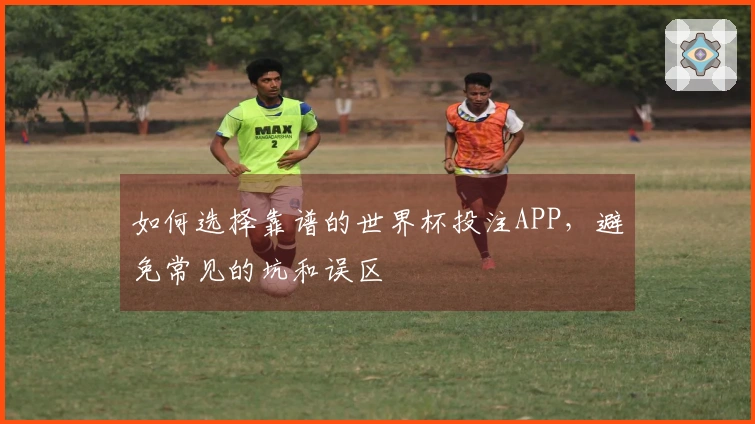 如何选择靠谱的世界杯投注APP，避免常见的坑和误区