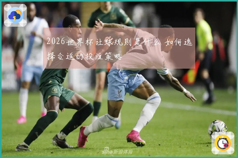 2026世界杯让球规则是什么 如何选择合适的投注策略