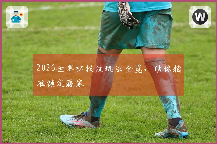 2026世界杯投注玩法全览，助你精准锁定赢家