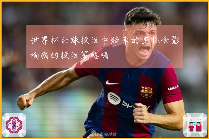 世界杯让球投注中赔率的变化会影响我的投注策略吗