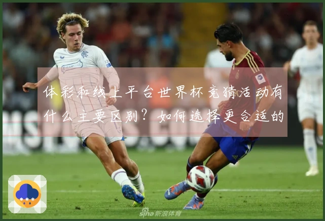 体彩和线上平台世界杯竞猜活动有什么主要区别？如何选择更合适的投注方式？