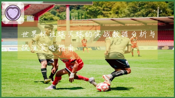 世界杯让球买球的实战数据分析与投注策略指南