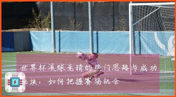 世界杯滚球竞猜的热门思路与成功秘诀，如何把握赛场机会