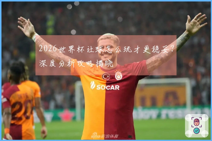 2026世界杯让球怎么玩才更稳妥？深度分析攻略揭晓