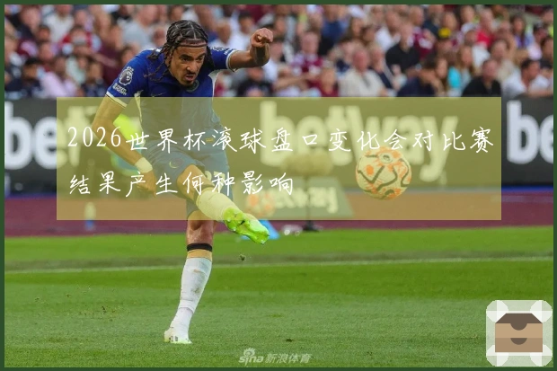 2026世界杯滚球盘口变化会对比赛结果产生何种影响