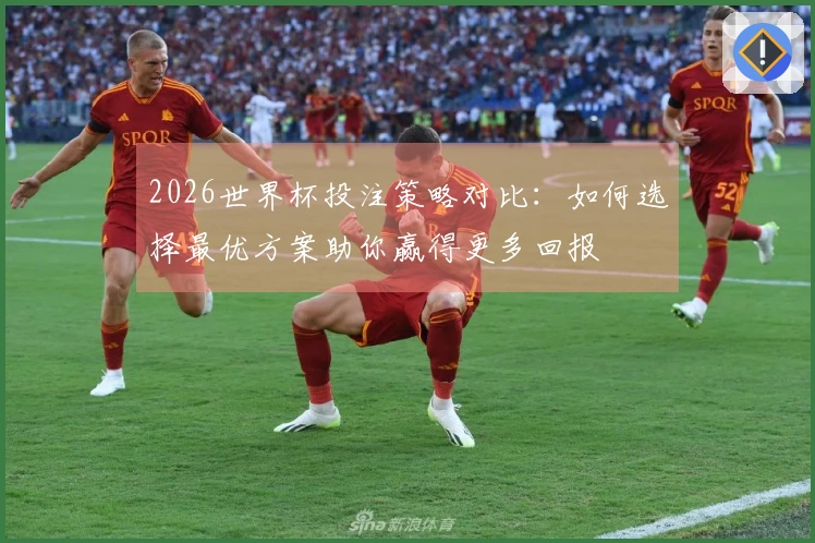 2026世界杯投注策略对比:如何选择最优方案助你赢得更多回报