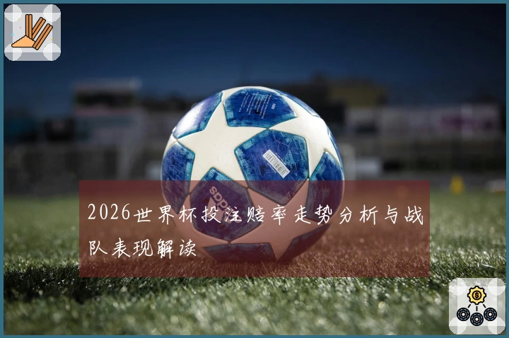 2026世界杯投注赔率走势分析与战队表现解读