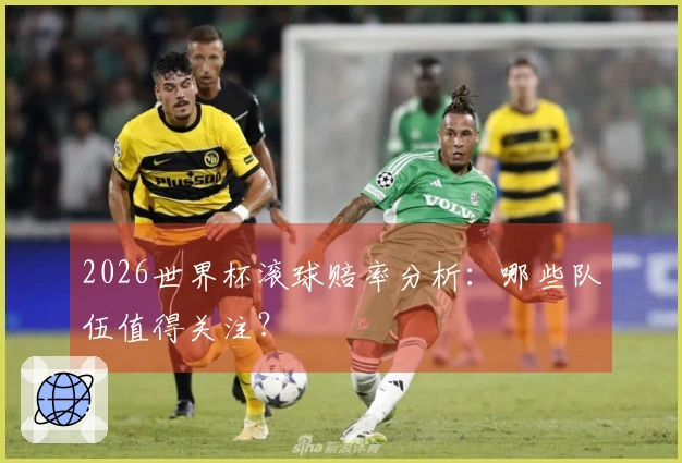 2026世界杯滚球赔率分析：哪些队伍值得关注？