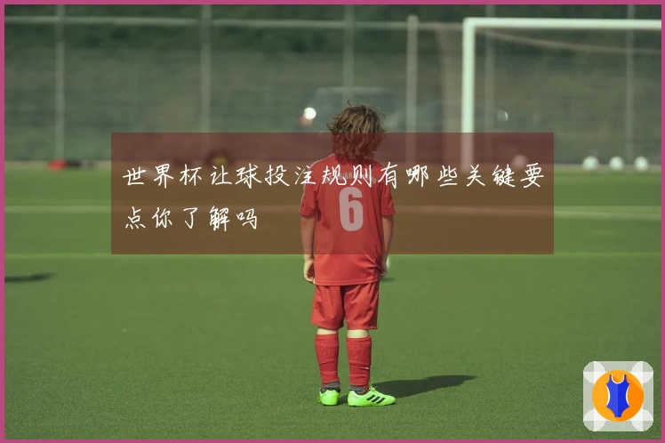 世界杯让球投注规则有哪些关键要点你了解吗