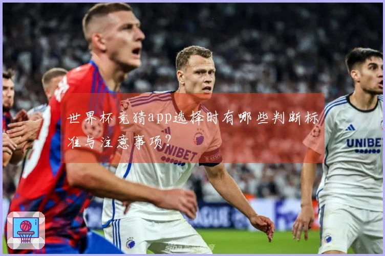 世界杯竞猜app选择时有哪些判断标准与注意事项？
