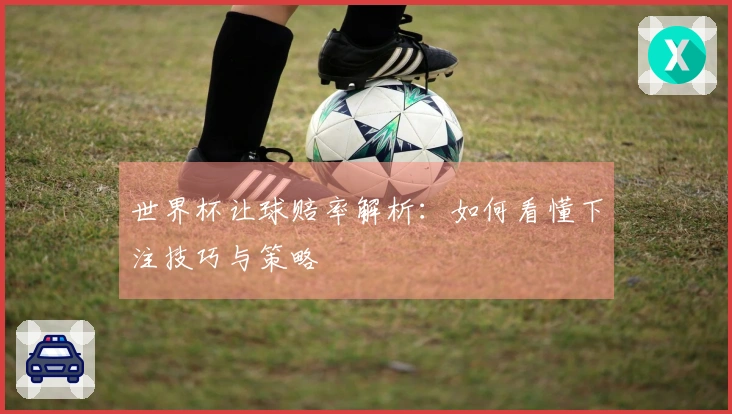 世界杯让球赔率解析：如何看懂下注技巧与策略