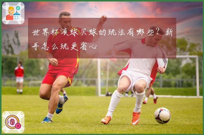 世界杯滚球买球的玩法有哪些？新手怎么玩更省心