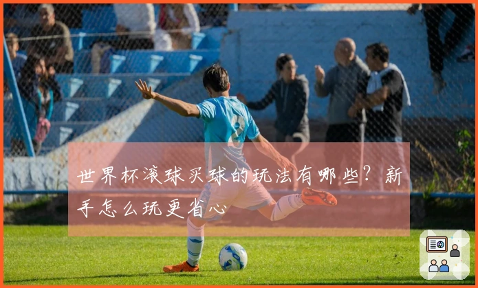 世界杯滚球买球的玩法有哪些？新手怎么玩更省心