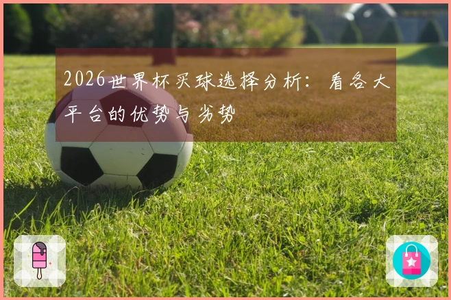 2026世界杯买球选择分析：看各大平台的优势与劣势