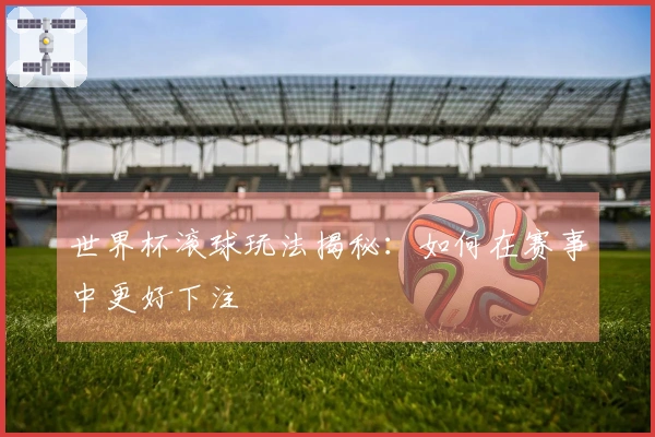 世界杯滚球玩法揭秘：如何在赛事中更好下注