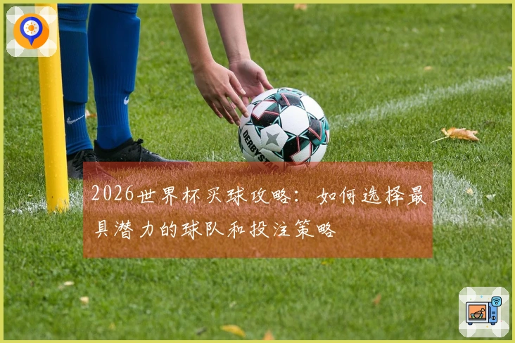 2026世界杯买球攻略：如何选择最具潜力的球队和投注策略