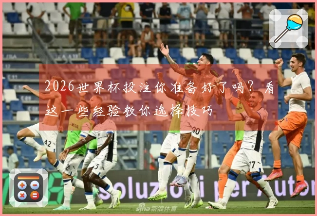 2026世界杯投注你准备好了吗？看这一些经验教你选择技巧