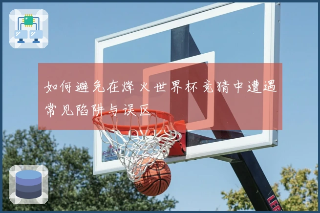 如何避免在烽火世界杯竞猜中遭遇常见陷阱与误区