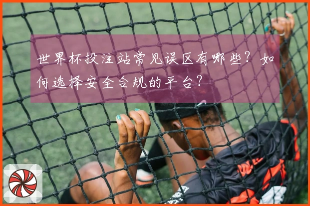 世界杯投注站常见误区有哪些？如何选择安全合规的平台？